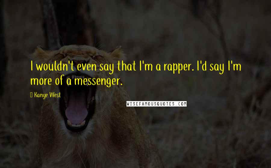 Kanye West Quotes: I wouldn't even say that I'm a rapper. I'd say I'm more of a messenger.