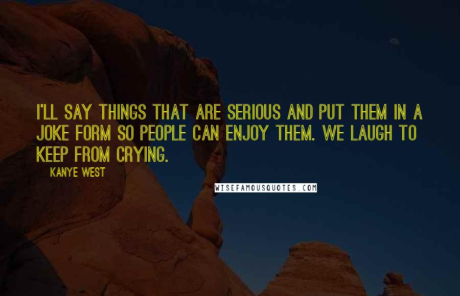 Kanye West Quotes: I'll say things that are serious and put them in a joke form so people can enjoy them. We laugh to keep from crying.