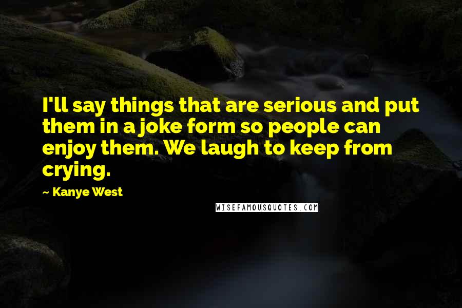 Kanye West Quotes: I'll say things that are serious and put them in a joke form so people can enjoy them. We laugh to keep from crying.