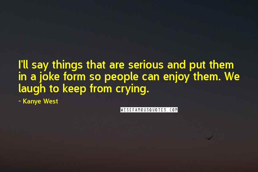 Kanye West Quotes: I'll say things that are serious and put them in a joke form so people can enjoy them. We laugh to keep from crying.