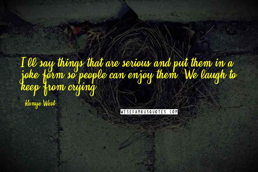 Kanye West Quotes: I'll say things that are serious and put them in a joke form so people can enjoy them. We laugh to keep from crying.