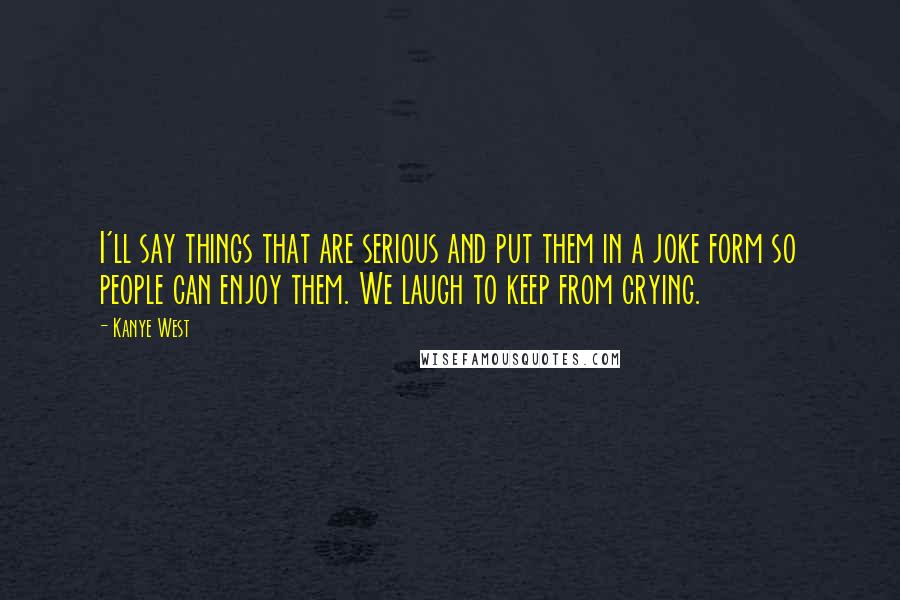 Kanye West Quotes: I'll say things that are serious and put them in a joke form so people can enjoy them. We laugh to keep from crying.