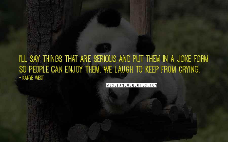 Kanye West Quotes: I'll say things that are serious and put them in a joke form so people can enjoy them. We laugh to keep from crying.