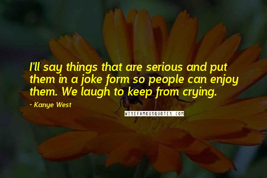 Kanye West Quotes: I'll say things that are serious and put them in a joke form so people can enjoy them. We laugh to keep from crying.