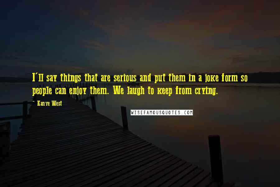 Kanye West Quotes: I'll say things that are serious and put them in a joke form so people can enjoy them. We laugh to keep from crying.