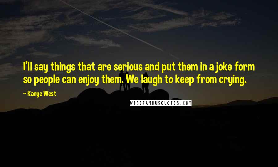 Kanye West Quotes: I'll say things that are serious and put them in a joke form so people can enjoy them. We laugh to keep from crying.