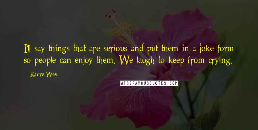 Kanye West Quotes: I'll say things that are serious and put them in a joke form so people can enjoy them. We laugh to keep from crying.