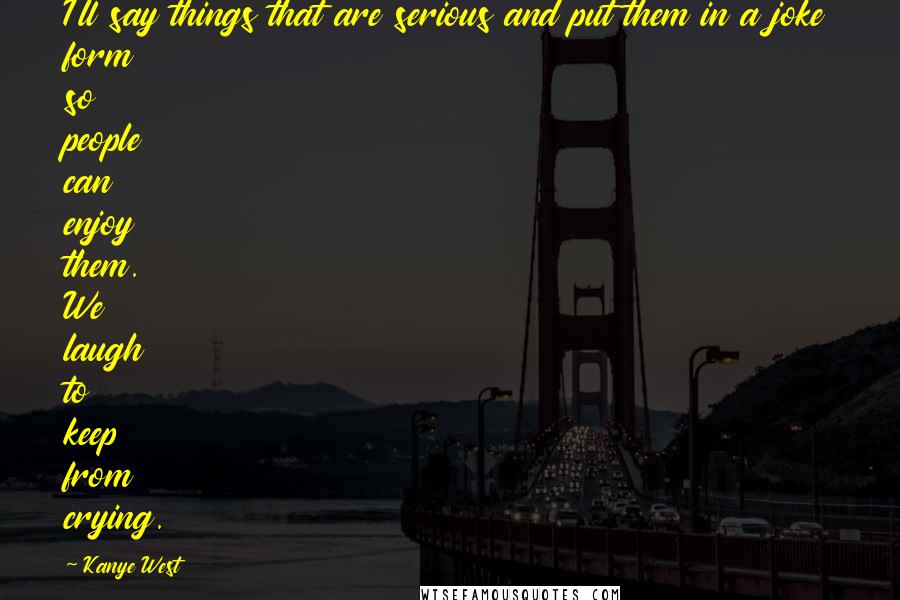 Kanye West Quotes: I'll say things that are serious and put them in a joke form so people can enjoy them. We laugh to keep from crying.