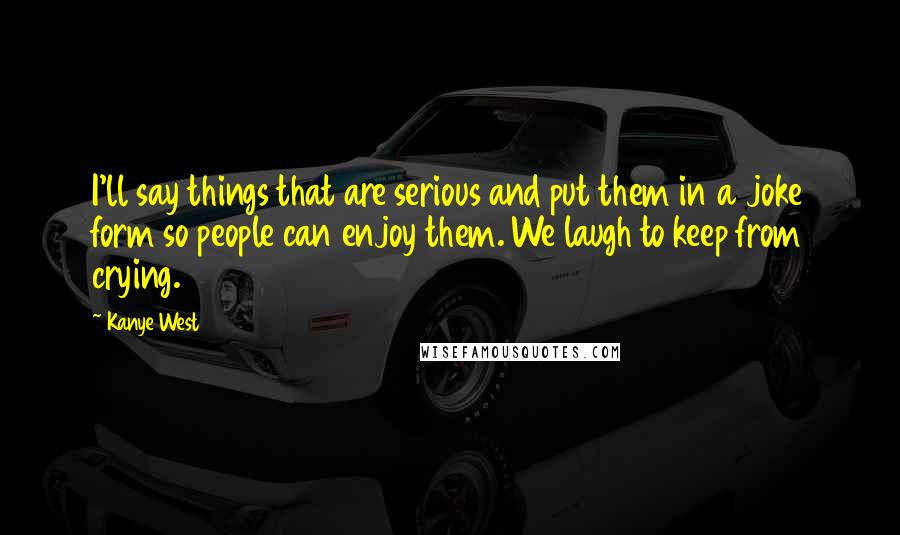 Kanye West Quotes: I'll say things that are serious and put them in a joke form so people can enjoy them. We laugh to keep from crying.