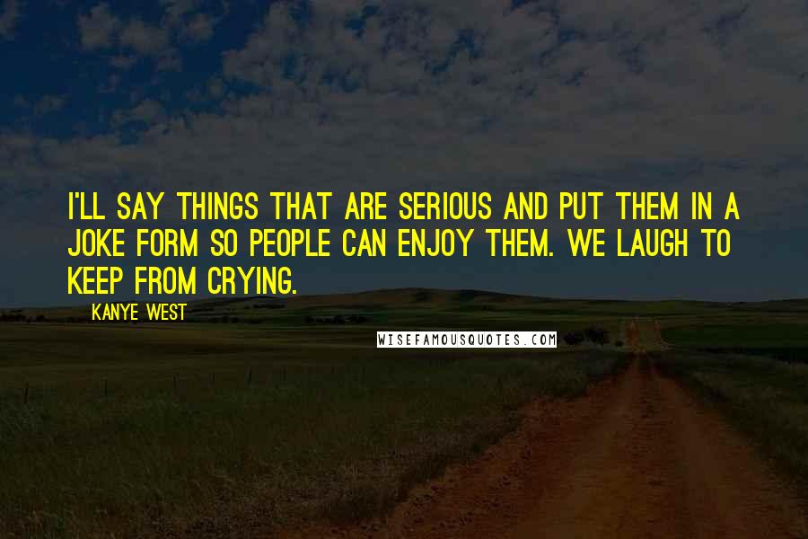 Kanye West Quotes: I'll say things that are serious and put them in a joke form so people can enjoy them. We laugh to keep from crying.