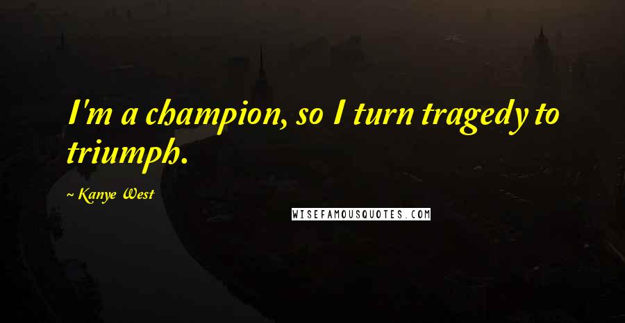 Kanye West Quotes: I'm a champion, so I turn tragedy to triumph.