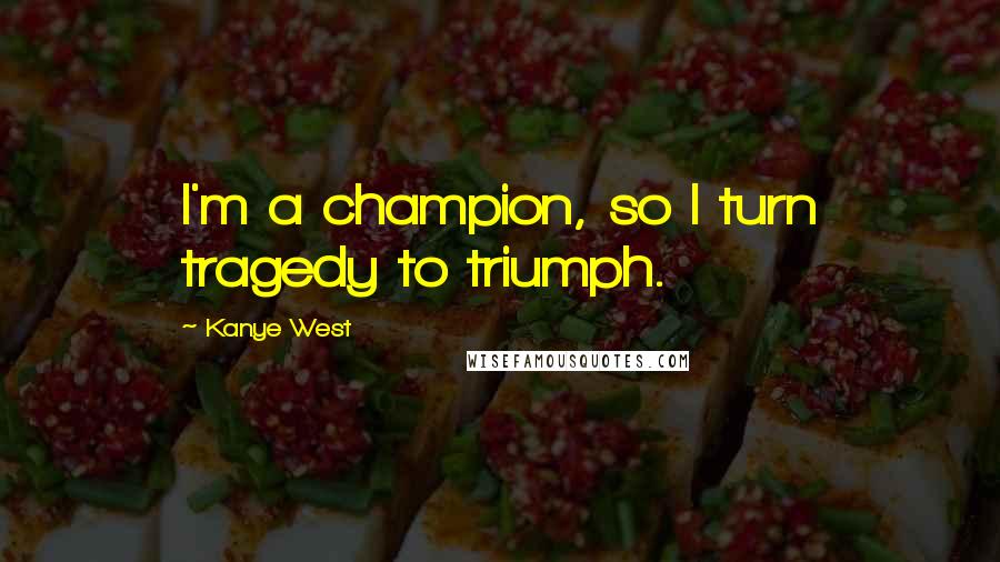 Kanye West Quotes: I'm a champion, so I turn tragedy to triumph.