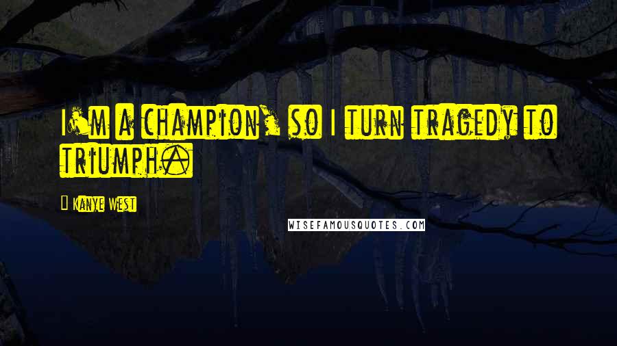 Kanye West Quotes: I'm a champion, so I turn tragedy to triumph.