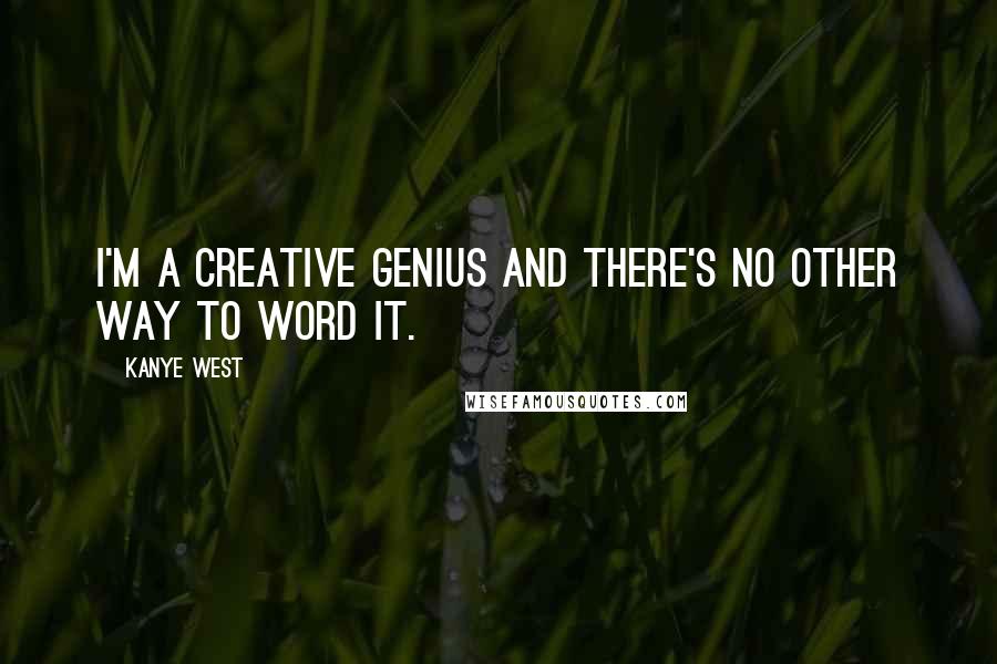 Kanye West Quotes: I'm a creative genius and there's no other way to word it.