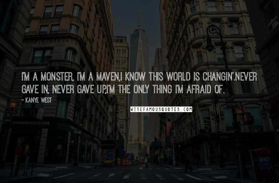 Kanye West Quotes: I'm a monster, I'm a maven,I know this world is changin'.Never gave in, never gave up,I'm the only thing I'm afraid of.