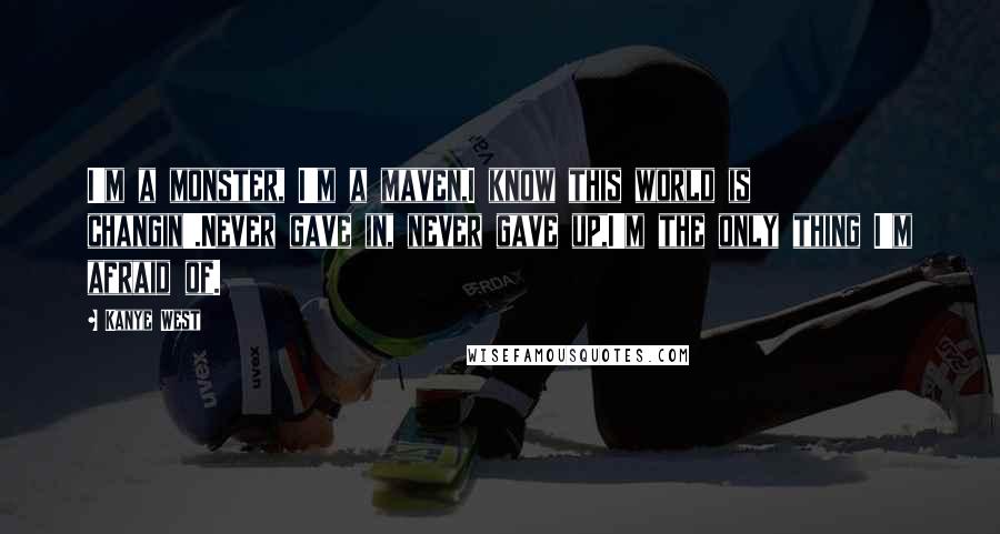 Kanye West Quotes: I'm a monster, I'm a maven,I know this world is changin'.Never gave in, never gave up,I'm the only thing I'm afraid of.