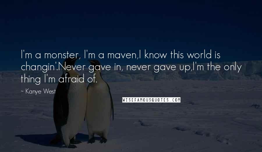 Kanye West Quotes: I'm a monster, I'm a maven,I know this world is changin'.Never gave in, never gave up,I'm the only thing I'm afraid of.