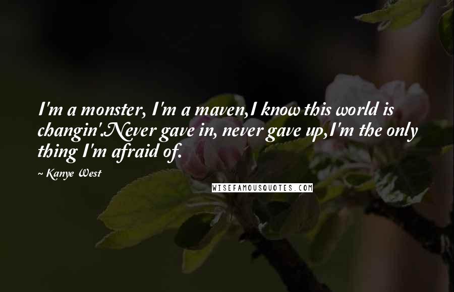 Kanye West Quotes: I'm a monster, I'm a maven,I know this world is changin'.Never gave in, never gave up,I'm the only thing I'm afraid of.