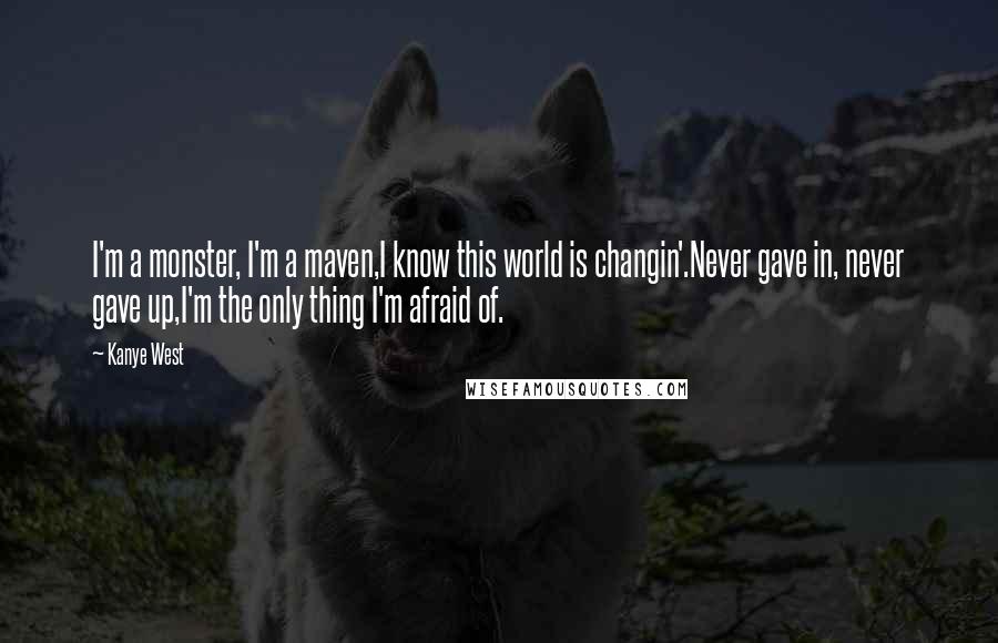 Kanye West Quotes: I'm a monster, I'm a maven,I know this world is changin'.Never gave in, never gave up,I'm the only thing I'm afraid of.