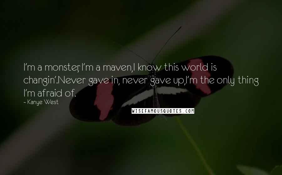 Kanye West Quotes: I'm a monster, I'm a maven,I know this world is changin'.Never gave in, never gave up,I'm the only thing I'm afraid of.