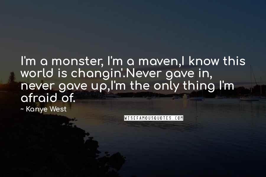 Kanye West Quotes: I'm a monster, I'm a maven,I know this world is changin'.Never gave in, never gave up,I'm the only thing I'm afraid of.