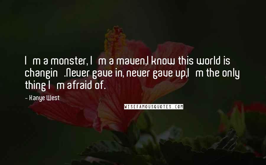 Kanye West Quotes: I'm a monster, I'm a maven,I know this world is changin'.Never gave in, never gave up,I'm the only thing I'm afraid of.