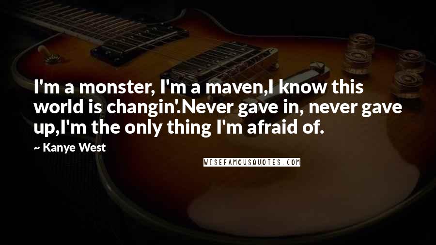 Kanye West Quotes: I'm a monster, I'm a maven,I know this world is changin'.Never gave in, never gave up,I'm the only thing I'm afraid of.