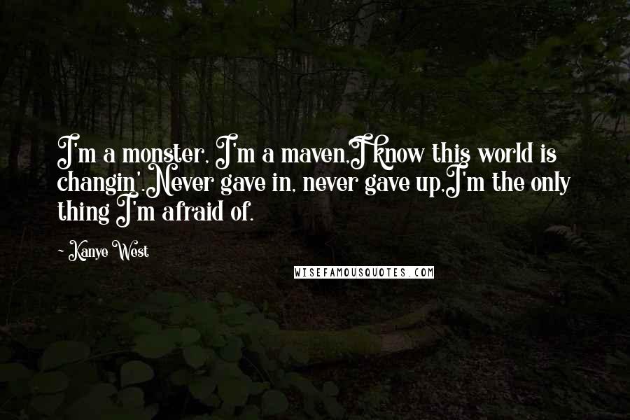 Kanye West Quotes: I'm a monster, I'm a maven,I know this world is changin'.Never gave in, never gave up,I'm the only thing I'm afraid of.