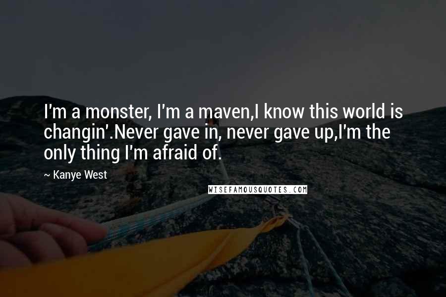 Kanye West Quotes: I'm a monster, I'm a maven,I know this world is changin'.Never gave in, never gave up,I'm the only thing I'm afraid of.