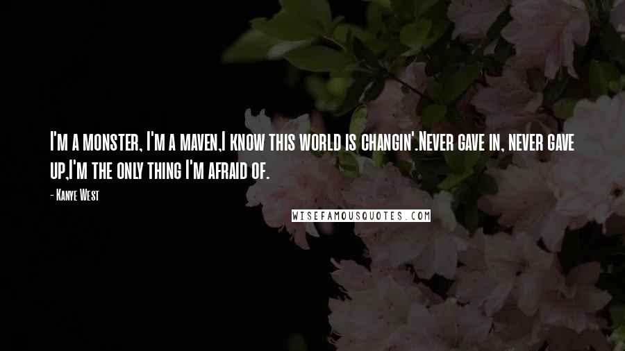 Kanye West Quotes: I'm a monster, I'm a maven,I know this world is changin'.Never gave in, never gave up,I'm the only thing I'm afraid of.