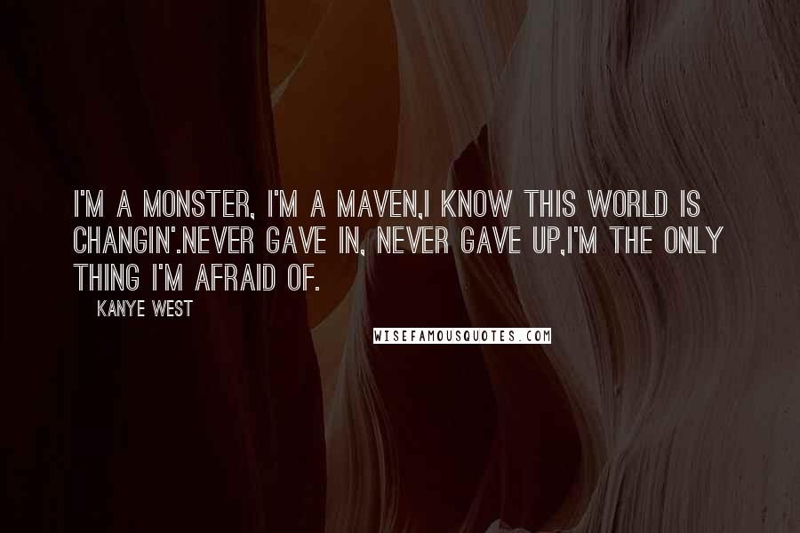 Kanye West Quotes: I'm a monster, I'm a maven,I know this world is changin'.Never gave in, never gave up,I'm the only thing I'm afraid of.