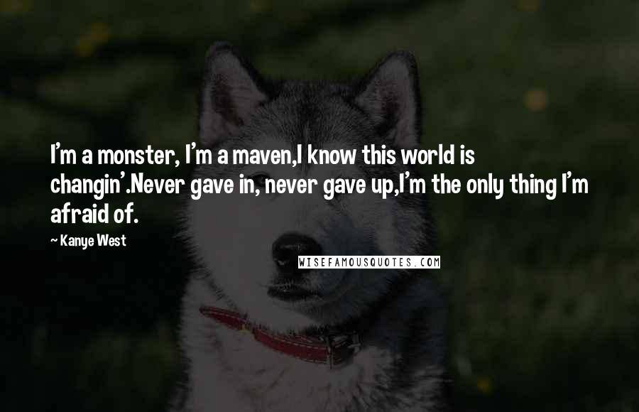 Kanye West Quotes: I'm a monster, I'm a maven,I know this world is changin'.Never gave in, never gave up,I'm the only thing I'm afraid of.