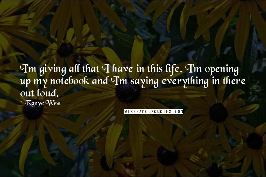 Kanye West Quotes: I'm giving all that I have in this life. I'm opening up my notebook and I'm saying everything in there out loud.