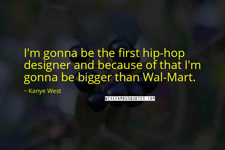 Kanye West Quotes: I'm gonna be the first hip-hop designer and because of that I'm gonna be bigger than Wal-Mart.