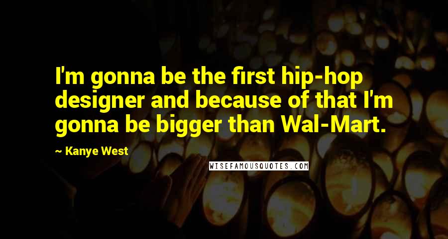 Kanye West Quotes: I'm gonna be the first hip-hop designer and because of that I'm gonna be bigger than Wal-Mart.