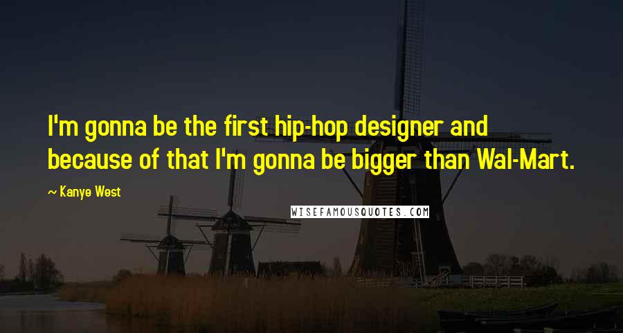 Kanye West Quotes: I'm gonna be the first hip-hop designer and because of that I'm gonna be bigger than Wal-Mart.