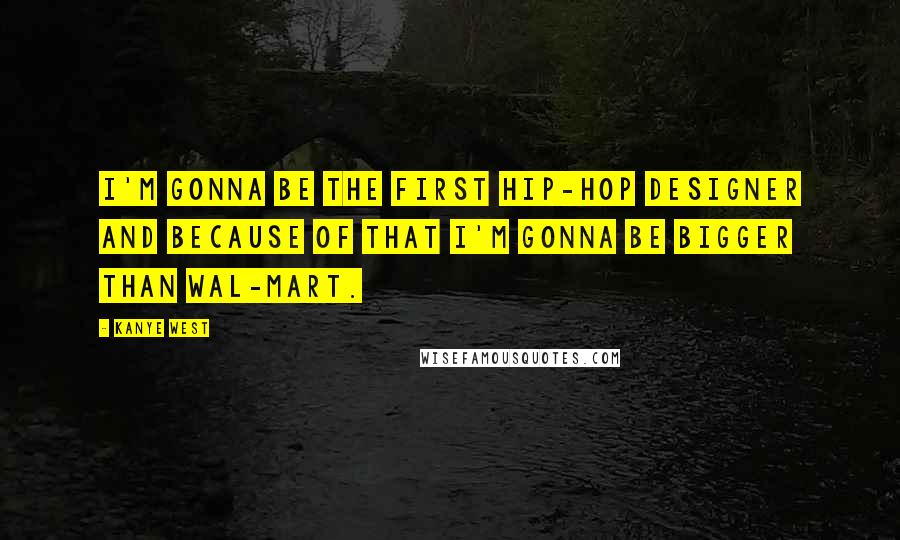 Kanye West Quotes: I'm gonna be the first hip-hop designer and because of that I'm gonna be bigger than Wal-Mart.