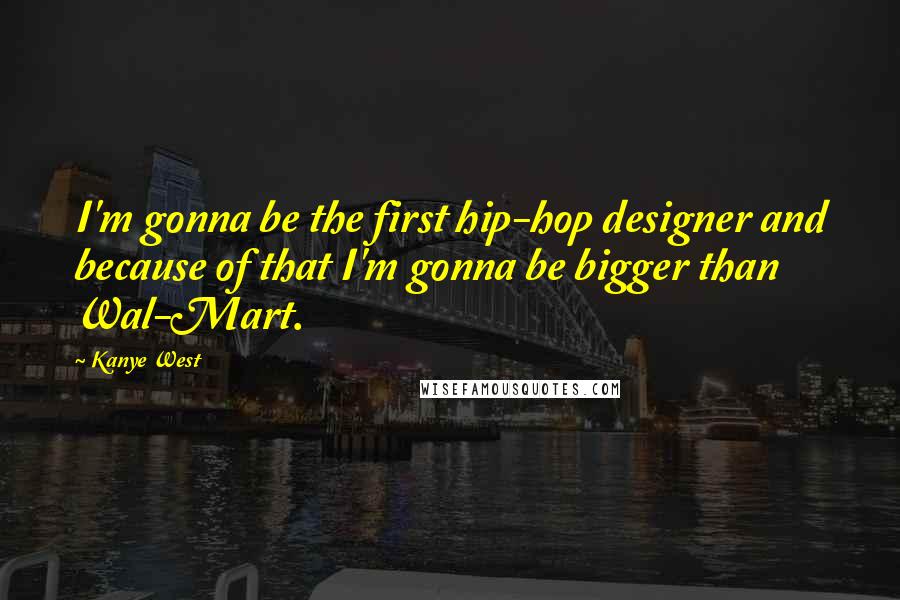 Kanye West Quotes: I'm gonna be the first hip-hop designer and because of that I'm gonna be bigger than Wal-Mart.