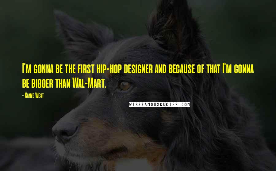 Kanye West Quotes: I'm gonna be the first hip-hop designer and because of that I'm gonna be bigger than Wal-Mart.