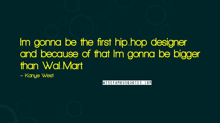 Kanye West Quotes: I'm gonna be the first hip-hop designer and because of that I'm gonna be bigger than Wal-Mart.