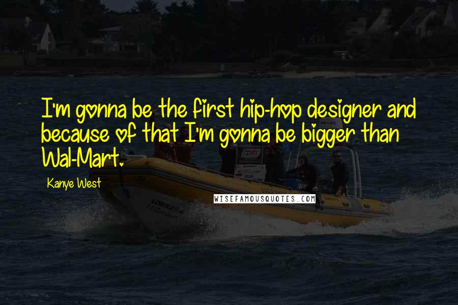 Kanye West Quotes: I'm gonna be the first hip-hop designer and because of that I'm gonna be bigger than Wal-Mart.