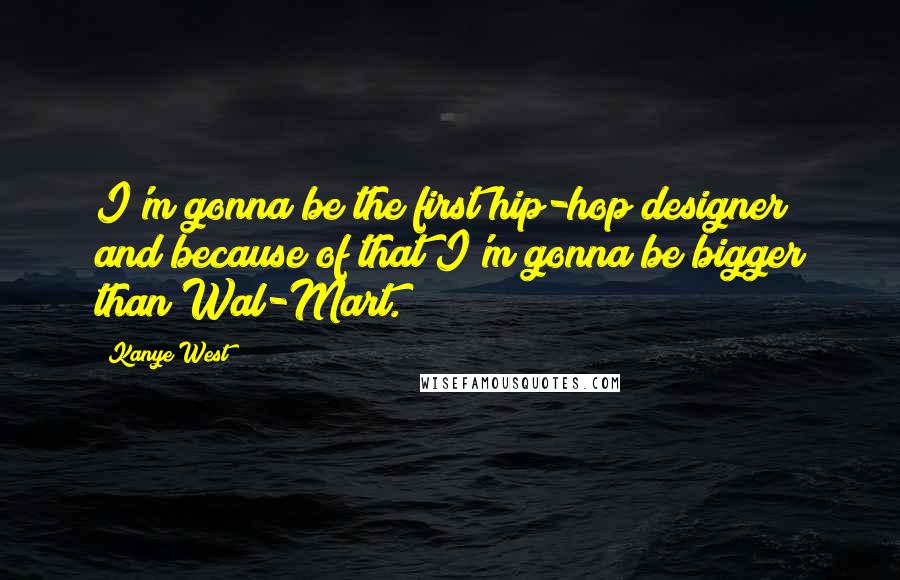 Kanye West Quotes: I'm gonna be the first hip-hop designer and because of that I'm gonna be bigger than Wal-Mart.