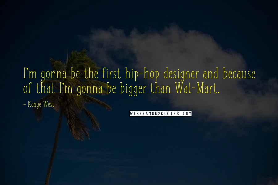 Kanye West Quotes: I'm gonna be the first hip-hop designer and because of that I'm gonna be bigger than Wal-Mart.