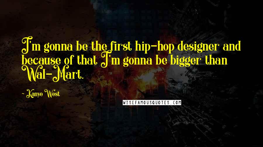 Kanye West Quotes: I'm gonna be the first hip-hop designer and because of that I'm gonna be bigger than Wal-Mart.