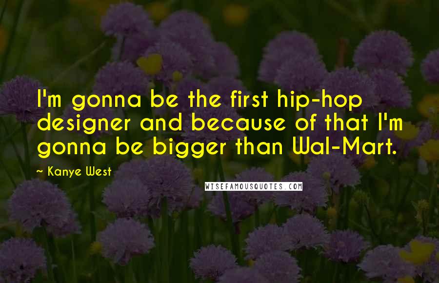 Kanye West Quotes: I'm gonna be the first hip-hop designer and because of that I'm gonna be bigger than Wal-Mart.