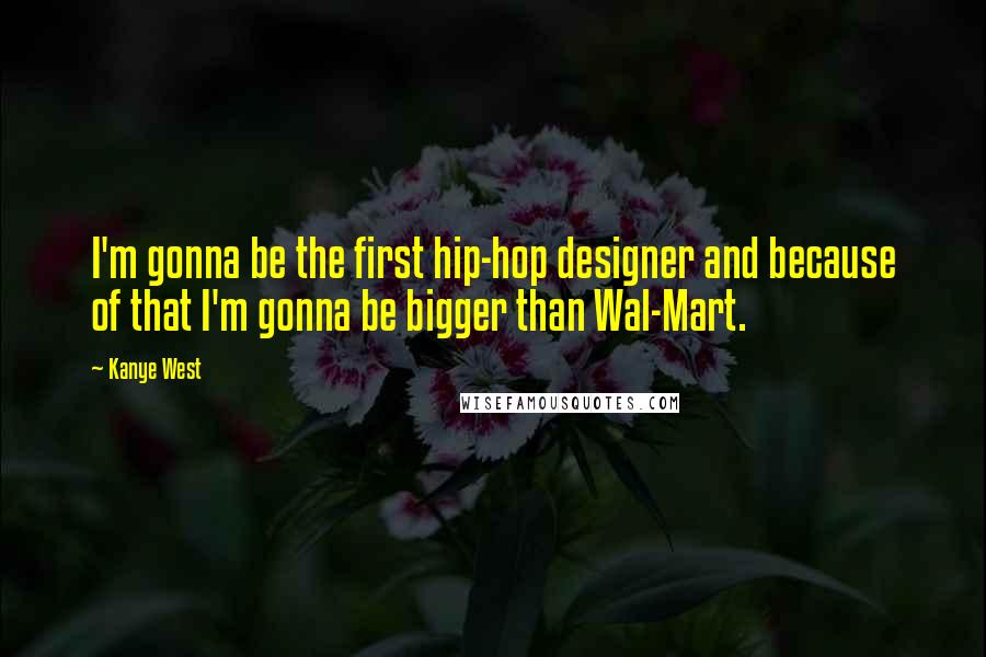 Kanye West Quotes: I'm gonna be the first hip-hop designer and because of that I'm gonna be bigger than Wal-Mart.