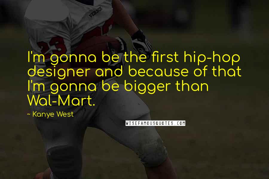 Kanye West Quotes: I'm gonna be the first hip-hop designer and because of that I'm gonna be bigger than Wal-Mart.