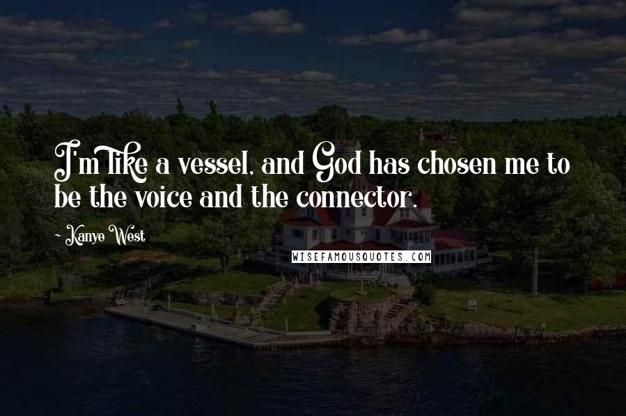 Kanye West Quotes: I'm like a vessel, and God has chosen me to be the voice and the connector.