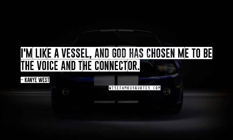 Kanye West Quotes: I'm like a vessel, and God has chosen me to be the voice and the connector.