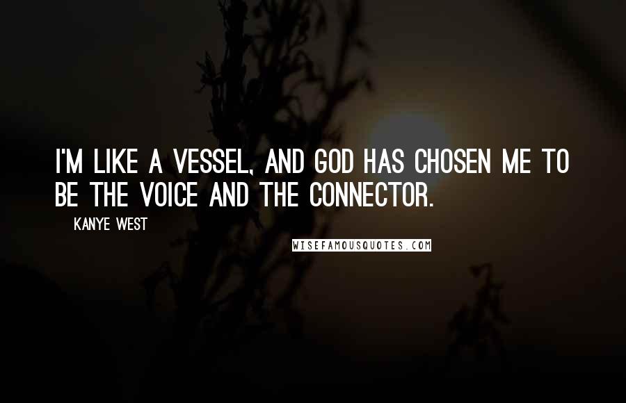 Kanye West Quotes: I'm like a vessel, and God has chosen me to be the voice and the connector.